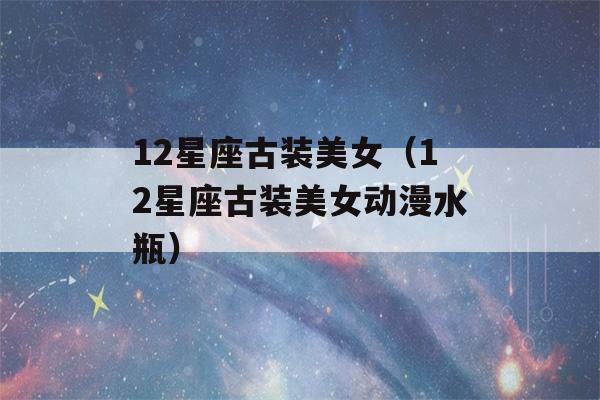 12星座古装美女（12星座古装美女动漫水瓶）-第1张图片-星座花