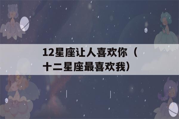 12星座让人喜欢你（十二星座最喜欢我）-第1张图片-星座花