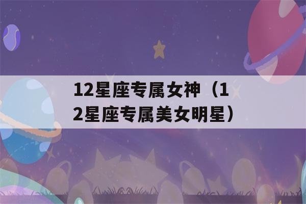 12星座专属女神（12星座专属美女明星）-第1张图片-星座花