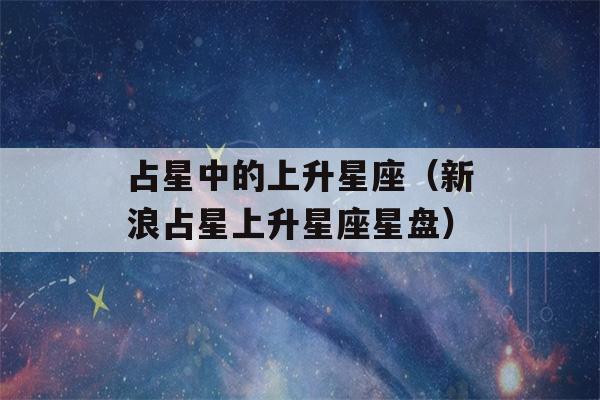 占星中的上升星座（新浪占星上升星座星盘）-第1张图片-星座花