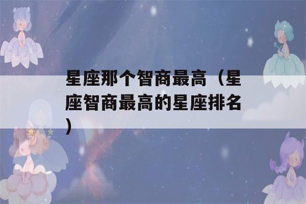 星座那个智商最高（星座智商最高的星座排名）-第1张图片-星座花