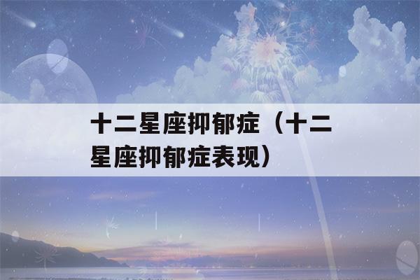 十二星座抑郁症（十二星座抑郁症表现）-第1张图片-星座花