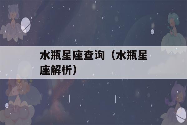 水瓶星座查询（水瓶星座解析）-第1张图片-星座花