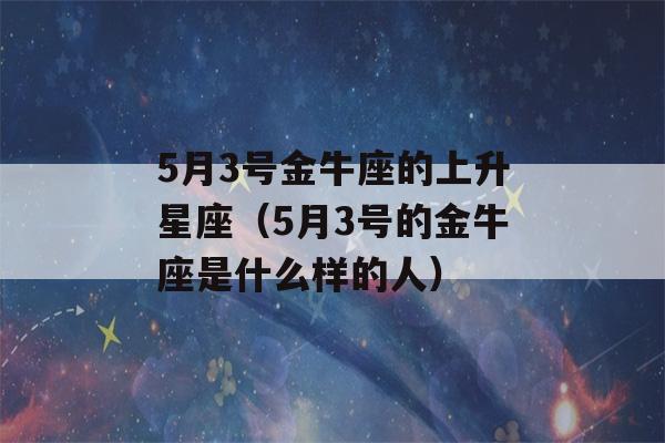 5月3号金牛座的上升星座（5月3号的金牛座是什么样的人）-第1张图片-星座花