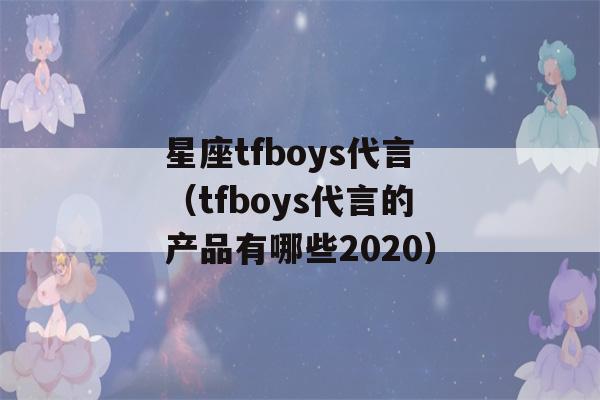 星座tfboys代言（tfboys代言的产品有哪些2020）-第1张图片-星座花