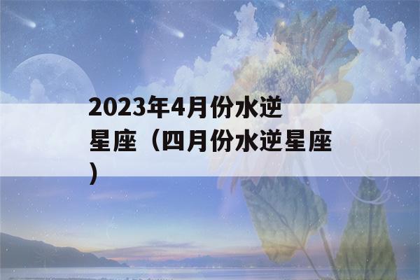 2023年4月份水逆星座（四月份水逆星座）-第1张图片-星座花