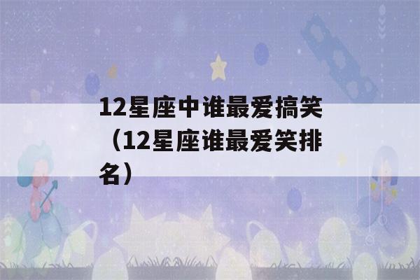 12星座中谁最爱搞笑（12星座谁最爱笑排名）-第1张图片-星座花