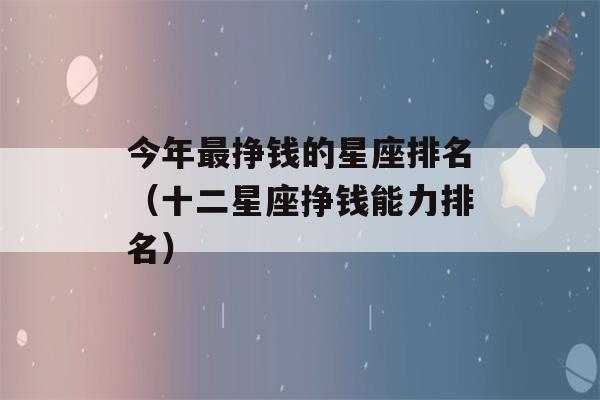 今年最挣钱的星座排名（十二星座挣钱能力排名）-第1张图片-星座花