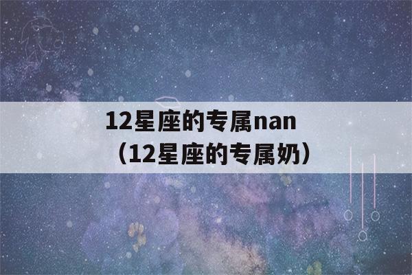 12星座的专属nan（12星座的专属奶）-第1张图片-星座花