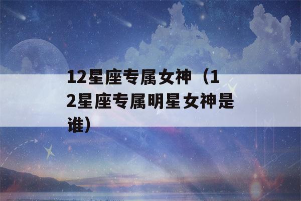 12星座专属女神（12星座专属明星女神是谁）-第1张图片-星座花