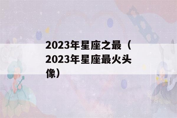 2023年星座之最（2023年星座最火头像）-第1张图片-星座花