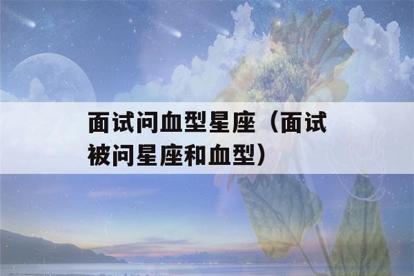 面试问血型星座（面试被问星座和血型）-第1张图片-星座花