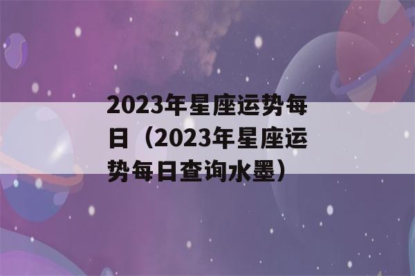 2023年星座运势每日（2023年星座运势每日查询水墨）-第1张图片-星座花