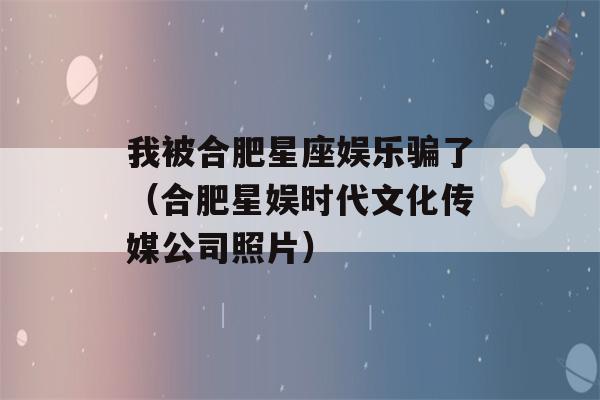 我被合肥星座娱乐骗了（合肥星娱时代文化传媒公司照片）-第1张图片-星座花