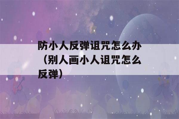 防小人反弹诅咒怎么办（别人画小人诅咒怎么反弹）-第1张图片-星座花