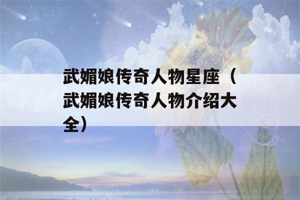 武媚娘传奇人物星座（武媚娘传奇人物介绍大全）-第1张图片-星座花