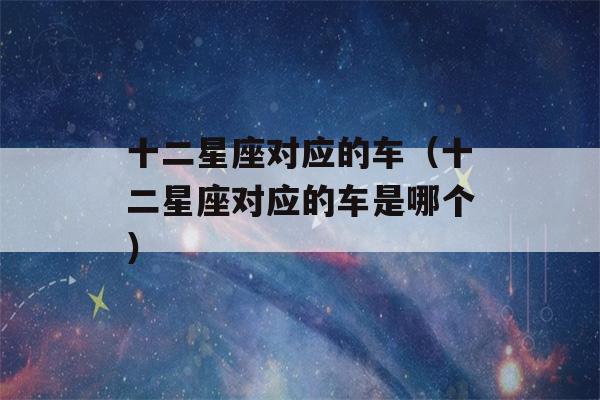 十二星座对应的车（十二星座对应的车是哪个）-第1张图片-星座花