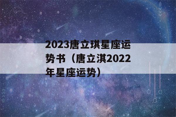 2023唐立琪星座运势书（唐立淇2022年星座运势）-第1张图片-星座花