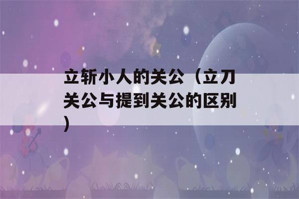 立斩小人的关公（立刀关公与提到关公的区别）-第1张图片-星座花