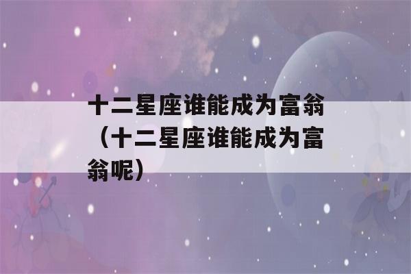 十二星座谁能成为富翁（十二星座谁能成为富翁呢）-第1张图片-星座花