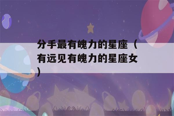 分手最有魄力的星座（有远见有魄力的星座女）-第1张图片-星座花