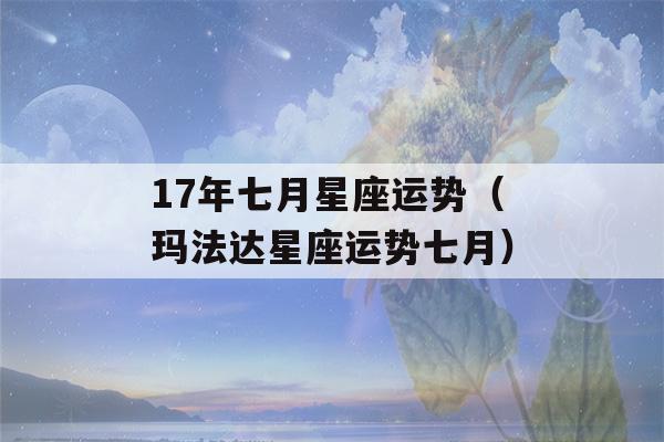 17年七月星座运势（玛法达星座运势七月）-第1张图片-星座花