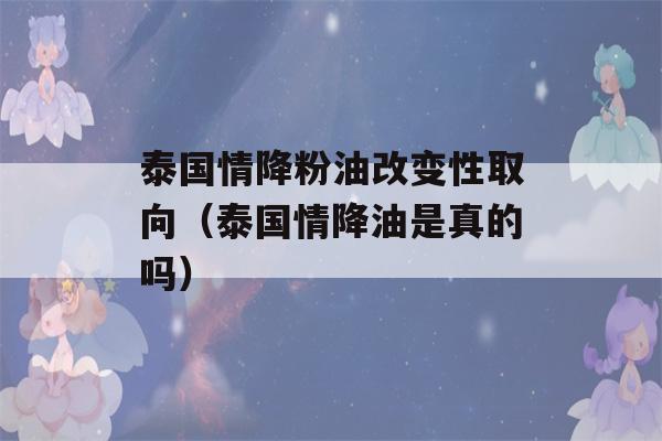 泰国情降粉油改变性取向（泰国情降油是真的吗）-第1张图片-星座花