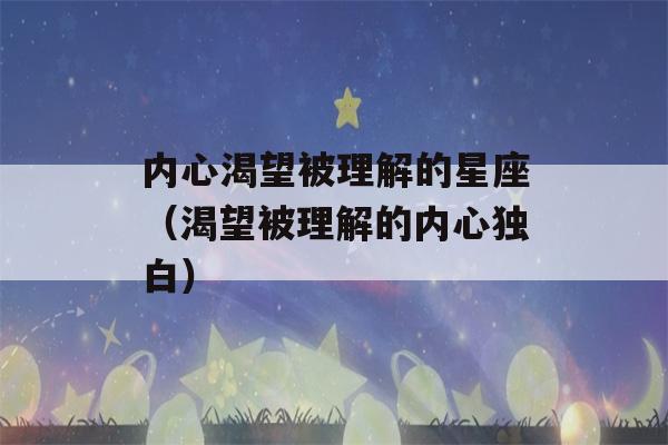 内心渴望被理解的星座（渴望被理解的内心独白）-第1张图片-星座花