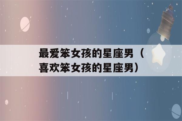 最爱笨女孩的星座男（喜欢笨女孩的星座男）-第1张图片-星座花