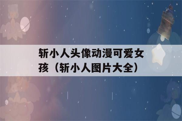 斩小人头像动漫可爱女孩（斩小人图片大全）-第1张图片-星座花