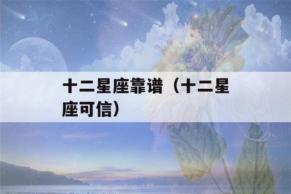 十二星座靠谱（十二星座可信）-第1张图片-星座花