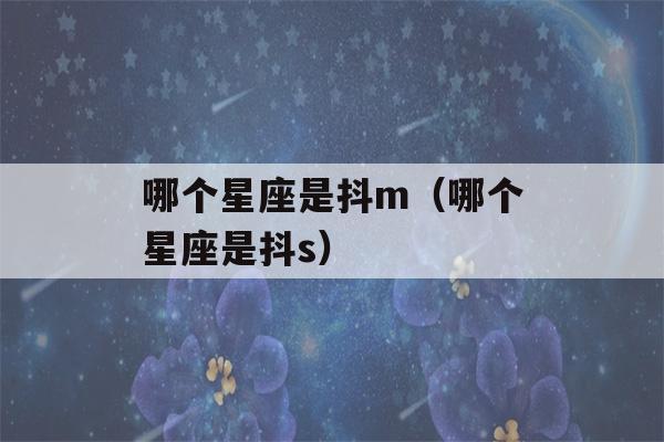 哪个星座是抖m（哪个星座是抖s）-第1张图片-星座花