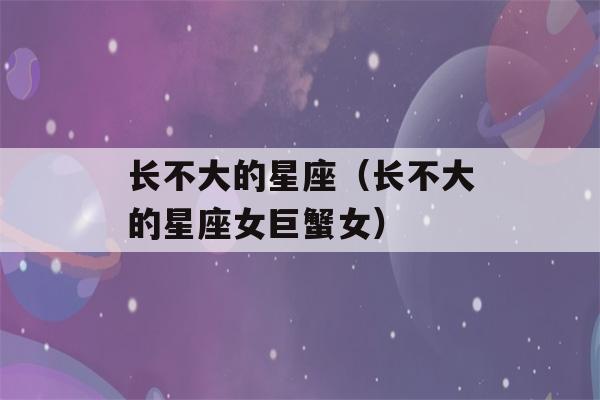 长不大的星座（长不大的星座女巨蟹女）-第1张图片-星座花