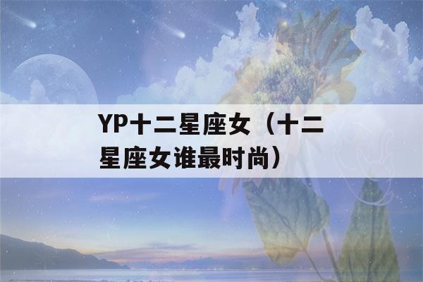 YP十二星座女（十二星座女谁最时尚）-第1张图片-星座花