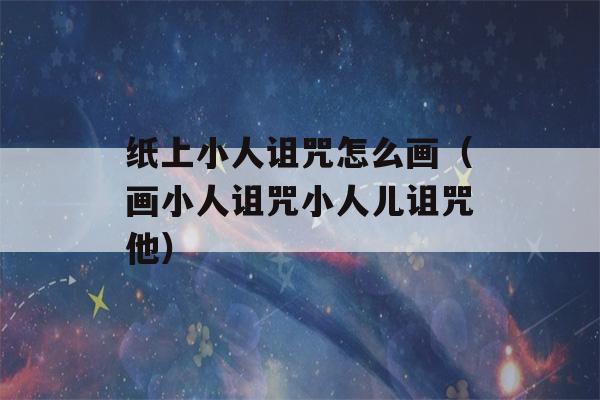 纸上小人诅咒怎么画（画小人诅咒小人儿诅咒他）-第1张图片-星座花