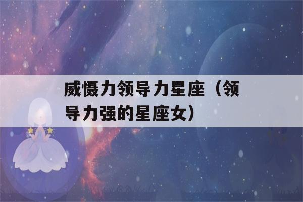 威慑力领导力星座（领导力强的星座女）-第1张图片-星座花