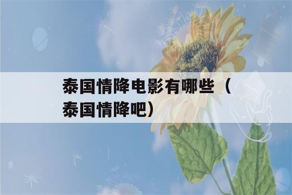 泰国情降电影有哪些（泰国情降吧）-第1张图片-星座花