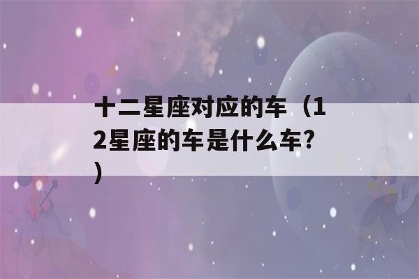 十二星座对应的车（12星座的车是什么车?）-第1张图片-星座花