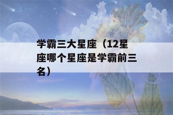 学霸三大星座（12星座哪个星座是学霸前三名）-第1张图片-星座花