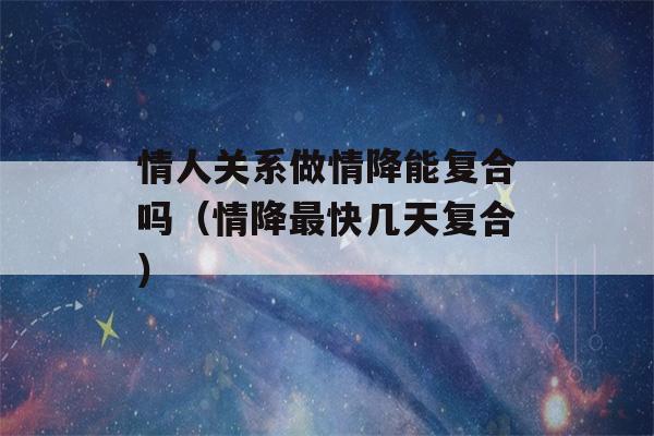 情人关系做情降能复合吗（情降最快几天复合）-第1张图片-星座花