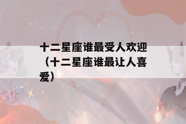 十二星座谁最受人欢迎（十二星座谁最让人喜爱）-第1张图片-星座花