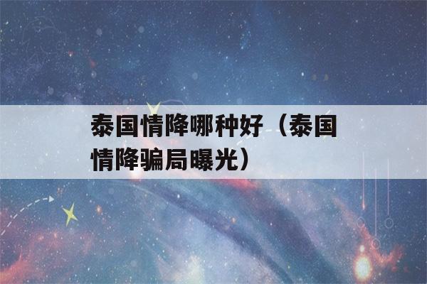 泰国情降哪种好（泰国情降骗局曝光）-第1张图片-星座花