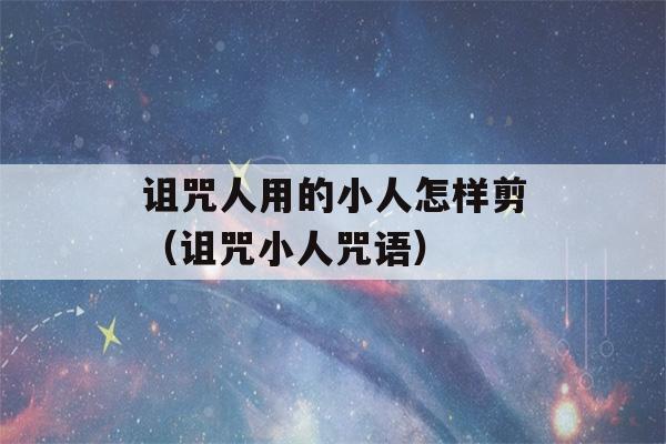 诅咒人用的小人怎样剪（诅咒小人咒语）-第1张图片-星座花