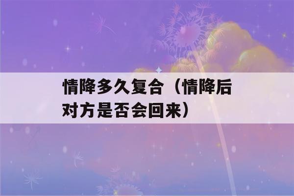 情降多久复合（情降后对方是否会回来）-第1张图片-星座花