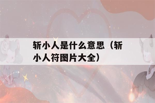 斩小人是什么意思（斩小人符图片大全）-第1张图片-星座花