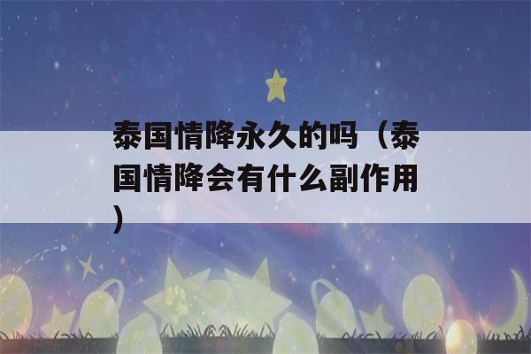 泰国情降永久的吗（泰国情降会有什么副作用）-第1张图片-星座花