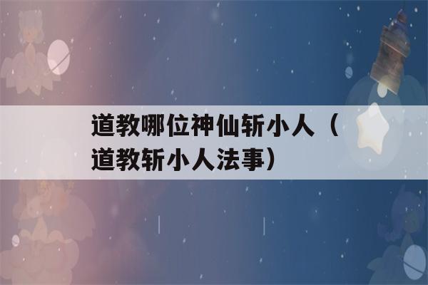 道教哪位神仙斩小人（道教斩小人法事）-第1张图片-星座花