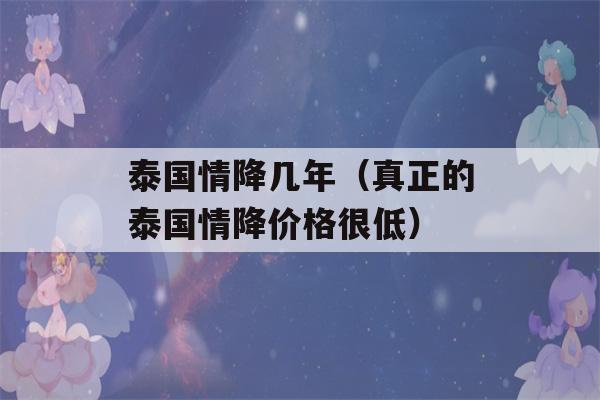 泰国情降几年（真正的泰国情降价格很低）-第1张图片-星座花