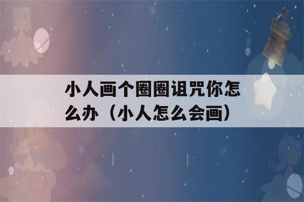 小人画个圈圈诅咒你怎么办（小人怎么会画）-第1张图片-星座花