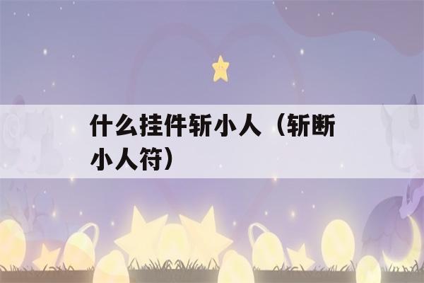 什么挂件斩小人（斩断小人符）-第1张图片-星座花